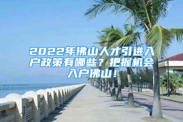 2022年佛山人才引進(jìn)入戶政策有哪些？把握機(jī)會(huì)入戶佛山！