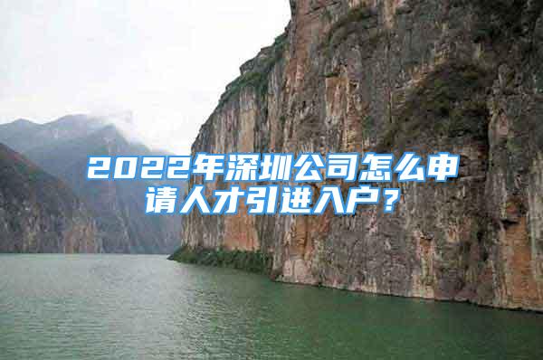 2022年深圳公司怎么申請人才引進(jìn)入戶？