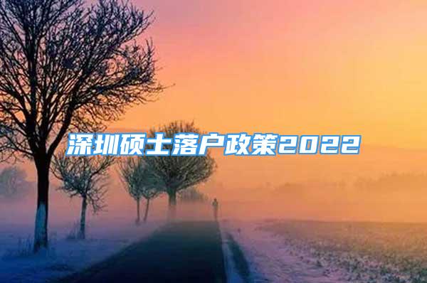 深圳碩士落戶政策2022