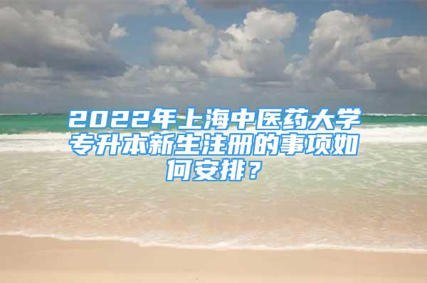 2022年上海中醫(yī)藥大學專升本新生注冊的事項如何安排？