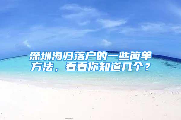 深圳海歸落戶的一些簡(jiǎn)單方法，看看你知道幾個(gè)？