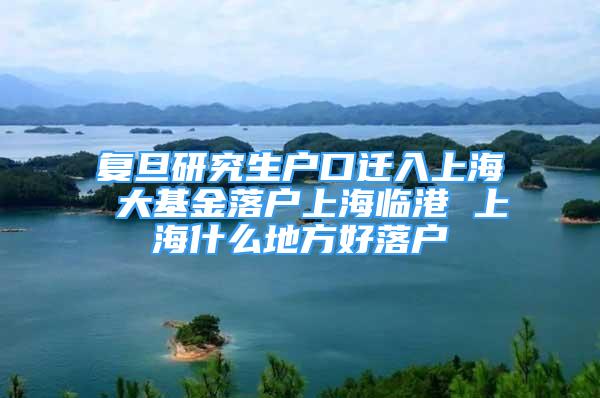 復(fù)旦研究生戶口遷入上海 大基金落戶上海臨港 上海什么地方好落戶