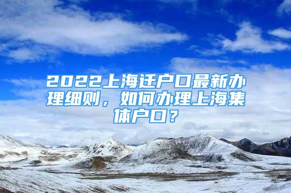 2022上海遷戶口最新辦理細(xì)則，如何辦理上海集體戶口？