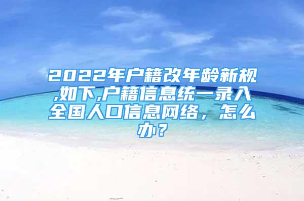 2022年戶籍改年齡新規(guī),如下,戶籍信息統(tǒng)一錄入全國人口信息網(wǎng)絡(luò)，怎么辦？