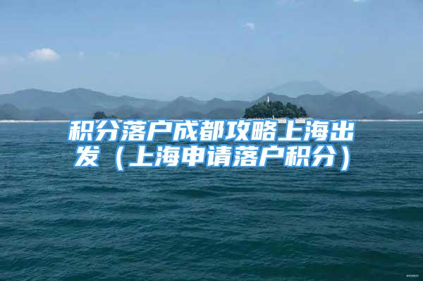 積分落戶成都攻略上海出發(fā)（上海申請落戶積分）