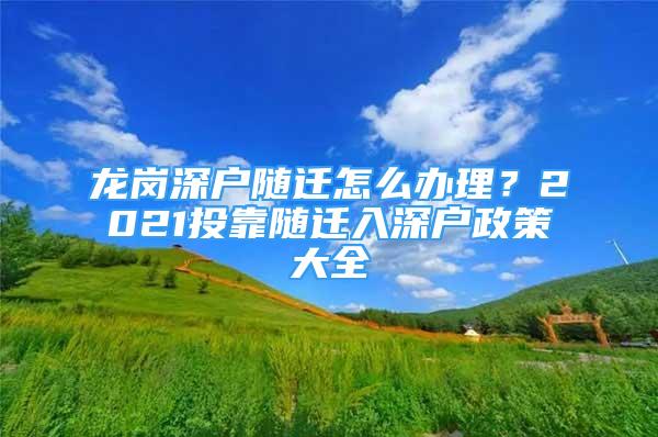 龍崗深戶隨遷怎么辦理？2021投靠隨遷入深戶政策大全