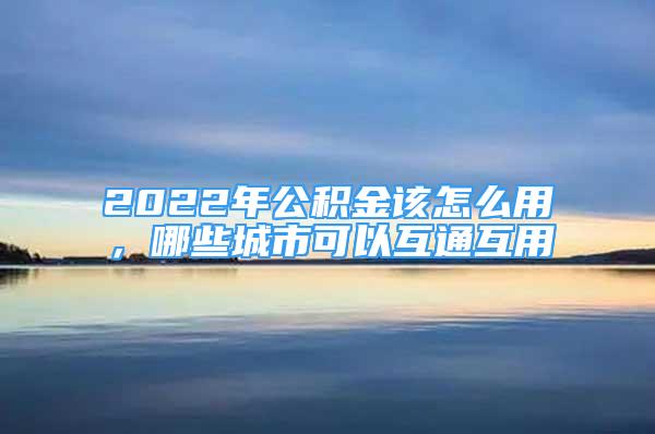 2022年公積金該怎么用，哪些城市可以互通互用