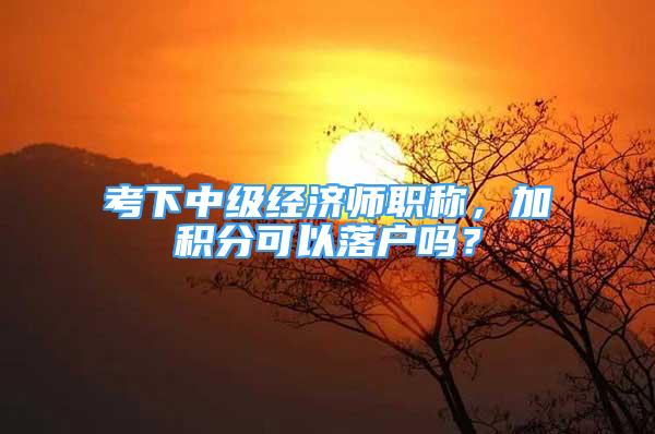 考下中級經(jīng)濟師職稱，加積分可以落戶嗎？