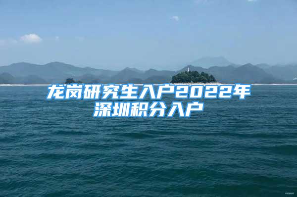 龍崗研究生入戶(hù)2022年深圳積分入戶(hù)