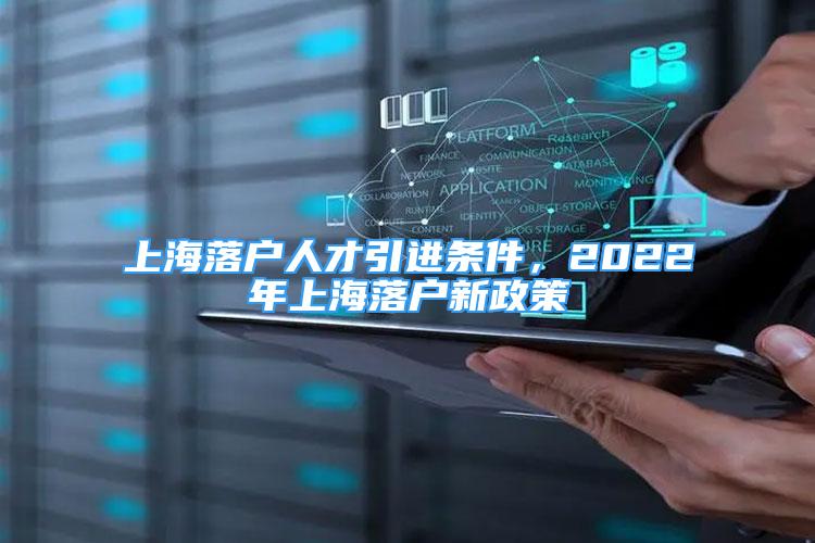 上海落戶人才引進條件，2022年上海落戶新政策