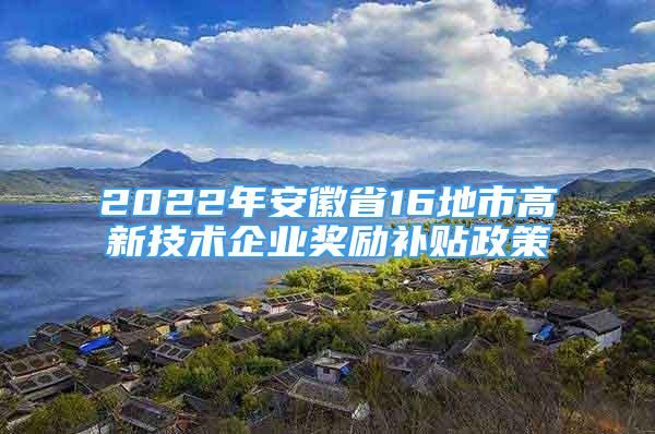 2022年安徽省16地市高新技術(shù)企業(yè)獎(jiǎng)勵(lì)補(bǔ)貼政策