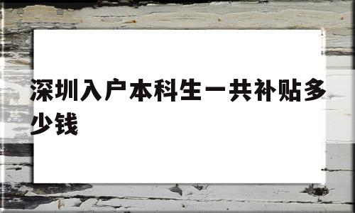 深圳入戶本科生一共補(bǔ)貼多少錢(本科入戶深圳補(bǔ)貼一共可以拿多少) 深圳核準(zhǔn)入戶