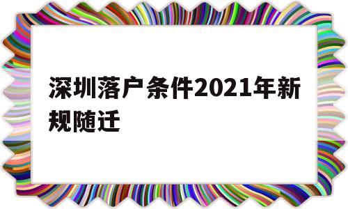 深圳落戶條件2021年新規(guī)隨遷(深圳隨遷入戶條件2021新規(guī)定官網(wǎng)) 應屆畢業(yè)生入戶深圳