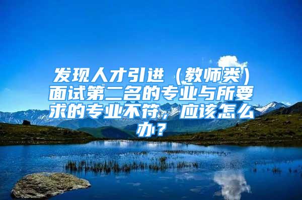 發(fā)現(xiàn)人才引進(jìn)（教師類(lèi)）面試第二名的專業(yè)與所要求的專業(yè)不符，應(yīng)該怎么辦？