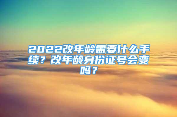 2022改年齡需要什么手續(xù)？改年齡身份證號(hào)會(huì)變嗎？