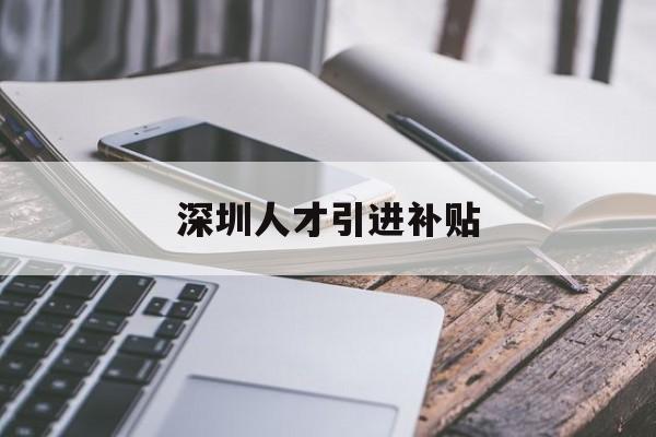 深圳人才引進補貼(深圳人才引進補貼申請流程) 深圳核準入戶