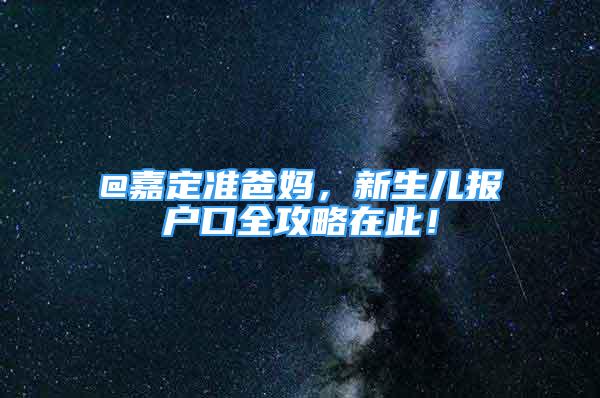 @嘉定準(zhǔn)爸媽，新生兒報(bào)戶口全攻略在此！