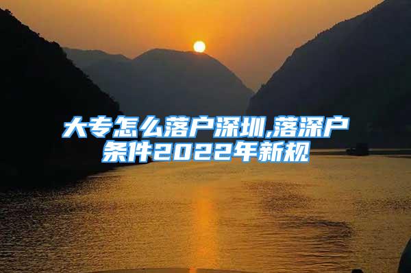 大專怎么落戶深圳,落深戶條件2022年新規(guī)