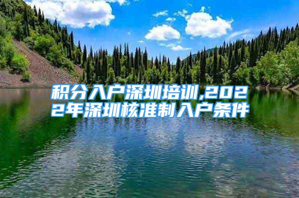 積分入戶深圳培訓,2022年深圳核準制入戶條件