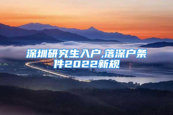 深圳研究生入戶,落深戶條件2022新規(guī)