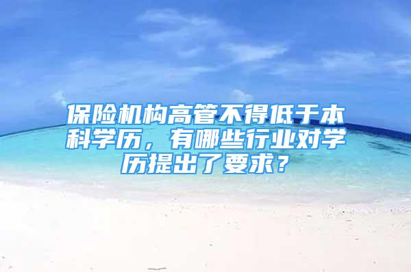 保險機構(gòu)高管不得低于本科學歷，有哪些行業(yè)對學歷提出了要求？