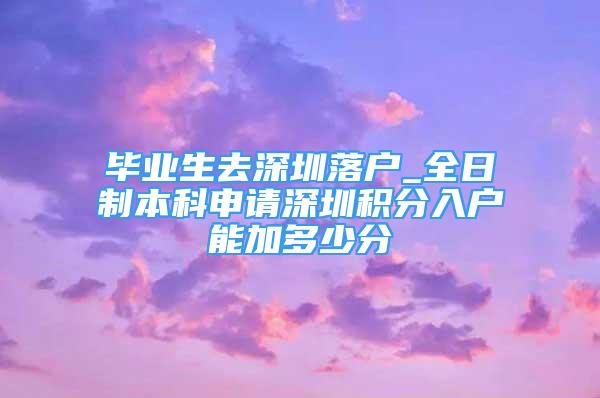 畢業(yè)生去深圳落戶_全日制本科申請深圳積分入戶能加多少分