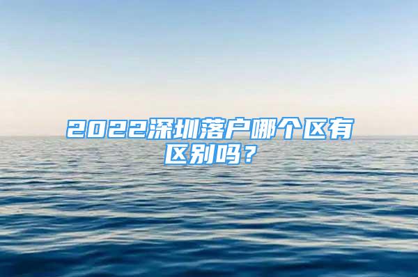 2022深圳落戶哪個(gè)區(qū)有區(qū)別嗎？