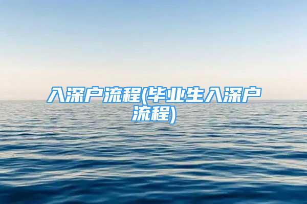 入深戶流程(畢業(yè)生入深戶流程)