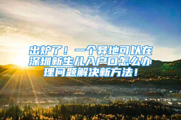 出爐了！一個異地可以在深圳新生兒入戶口怎么辦理問題解決新方法！