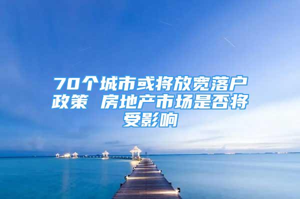 70個(gè)城市或?qū)⒎艑捖鋺粽?房地產(chǎn)市場(chǎng)是否將受影響