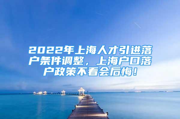 2022年上海人才引進落戶條件調(diào)整，上海戶口落戶政策不看會后悔！