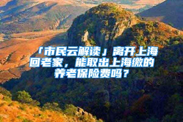 「市民云解讀」離開(kāi)上?；乩霞遥苋〕錾虾＠U的養(yǎng)老保險(xiǎn)費(fèi)嗎？