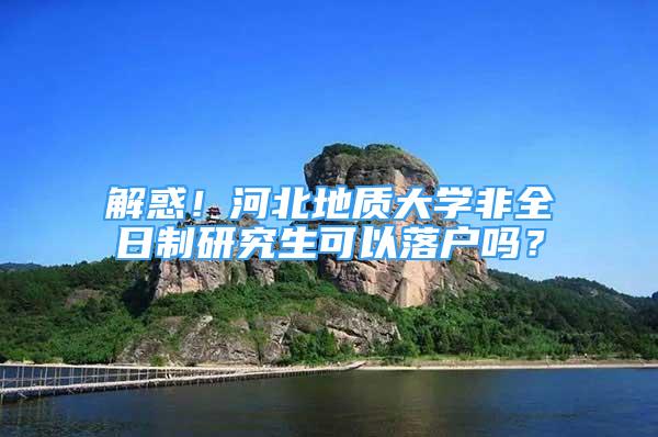 解惑！河北地質(zhì)大學(xué)非全日制研究生可以落戶(hù)嗎？