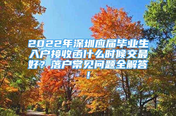 2022年深圳應(yīng)屆畢業(yè)生入戶接收函什么時候交最好？落戶常見問題全解答!