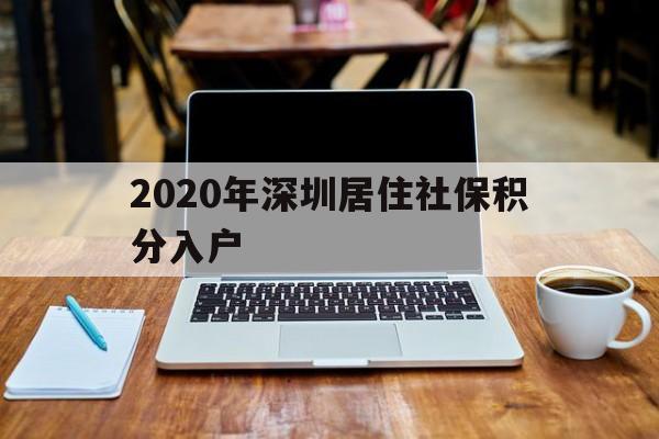 2020年深圳居住社保積分入戶(深圳積分入戶2020年政策 人社局) 深圳積分入戶