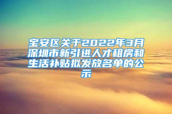 寶安區(qū)關于2022年3月深圳市新引進人才租房和生活補貼擬發(fā)放名單的公示