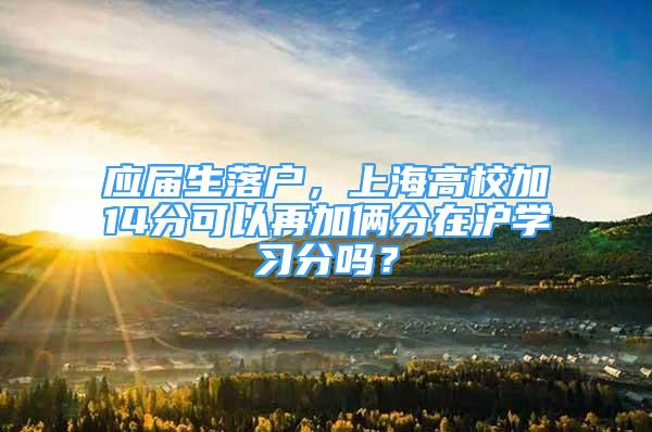 應(yīng)屆生落戶，上海高校加14分可以再加倆分在滬學(xué)習(xí)分嗎？