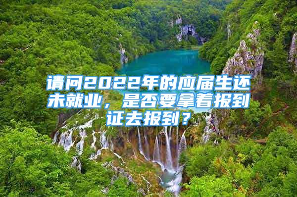 請(qǐng)問2022年的應(yīng)屆生還未就業(yè)，是否要拿著報(bào)到證去報(bào)到？