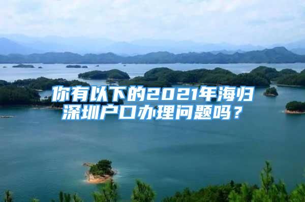 你有以下的2021年海歸深圳戶口辦理問題嗎？