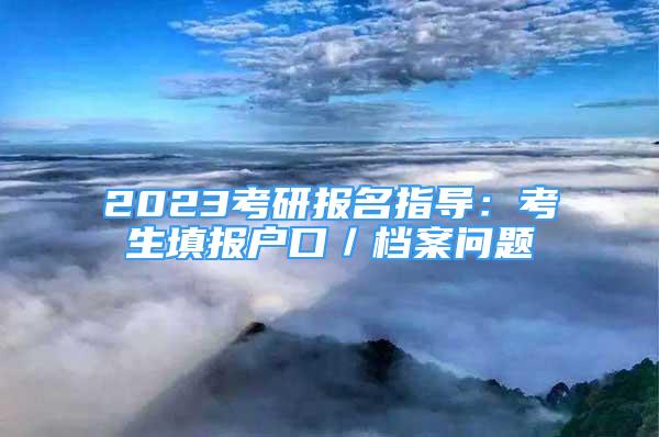 2023考研報(bào)名指導(dǎo)：考生填報(bào)戶口／檔案問題