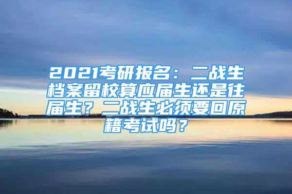 2021考研報名：二戰(zhàn)生檔案留校算應(yīng)屆生還是往屆生？二戰(zhàn)生必須要回原籍考試嗎？