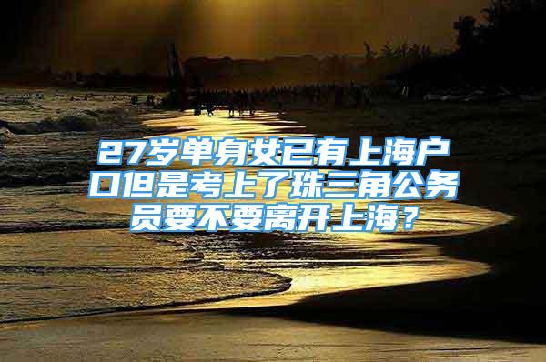 27歲單身女已有上海戶口但是考上了珠三角公務(wù)員要不要離開上海？