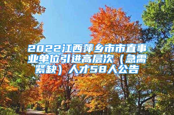 2022江西萍鄉(xiāng)市市直事業(yè)單位引進高層次（急需緊缺）人才58人公告