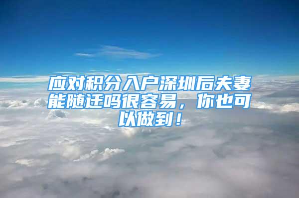 應(yīng)對積分入戶深圳后夫妻能隨遷嗎很容易，你也可以做到！