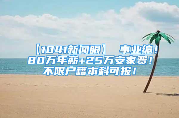 【1041新聞眼】 事業(yè)編！80萬年薪+25萬安家費！不限戶籍本科可報！