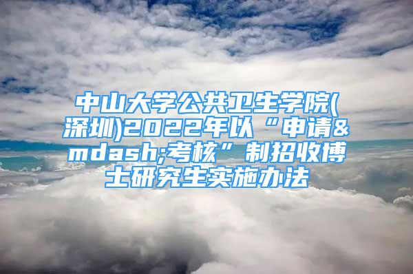 中山大學(xué)公共衛(wèi)生學(xué)院(深圳)2022年以“申請(qǐng)—考核”制招收博士研究生實(shí)施辦法