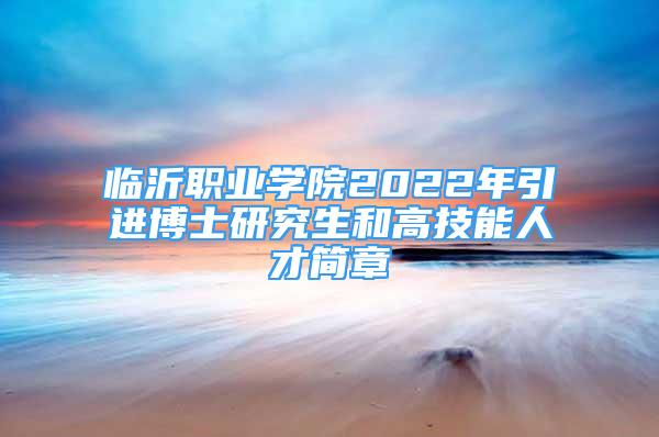 臨沂職業(yè)學(xué)院2022年引進(jìn)博士研究生和高技能人才簡章