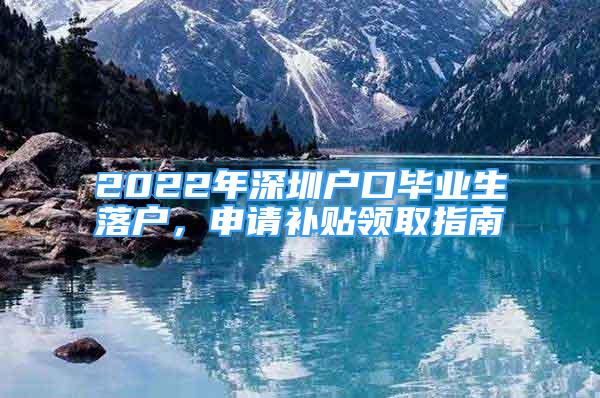 2022年深圳戶口畢業(yè)生落戶，申請補貼領取指南