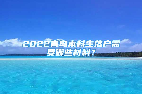 2022青島本科生落戶需要哪些材料？