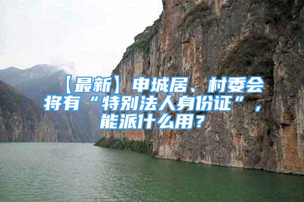 【最新】申城居、村委會(huì)將有“特別法人身份證”，能派什么用？